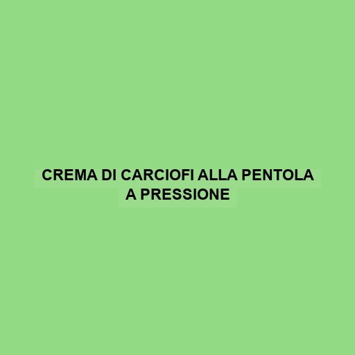 Crema Di Carciofi Alla Pentola A Pressione