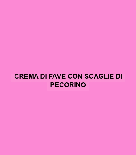 Crema Di Fave Con Scaglie Di Pecorino