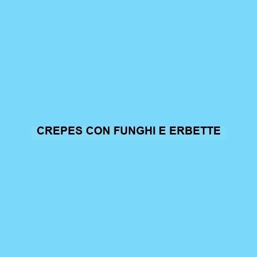 Crepes Con Funghi E Erbette