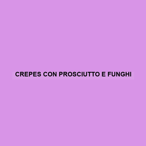 Crepes Con Prosciutto E Funghi