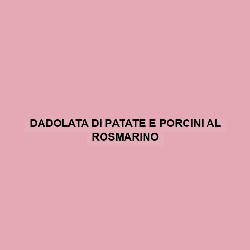 Dadolata Di Patate E Porcini Al Rosmarino